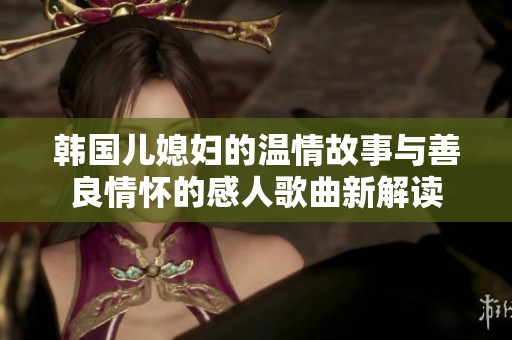 韩国儿媳妇的温情故事与善良情怀的感人歌曲新解读