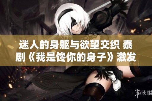 迷人的身躯与欲望交织 泰剧《我是馋你的身子》激发爱情火花