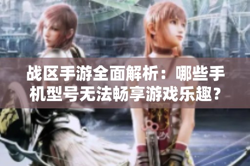 战区手游全面解析：哪些手机型号无法畅享游戏乐趣？