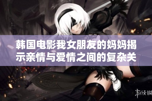 韩国电影我女朋友的妈妈揭示亲情与爱情之间的复杂关系深度分析