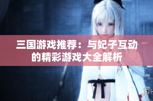 三国游戏推荐：与妃子互动的精彩游戏大全解析