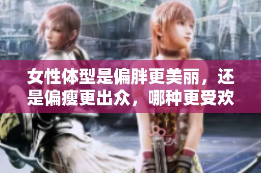 女性体型是偏胖更美丽，还是偏瘦更出众，哪种更受欢迎呢
