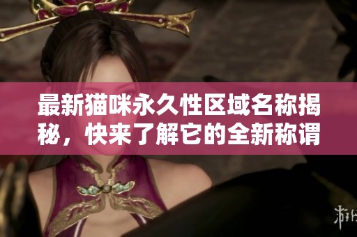 最新猫咪永久性区域名称揭秘，快来了解它的全新称谓！