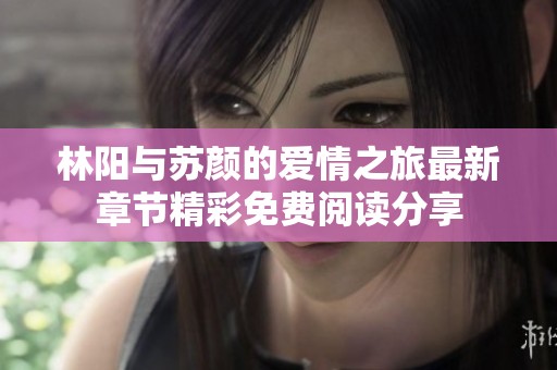 林阳与苏颜的爱情之旅最新章节精彩免费阅读分享