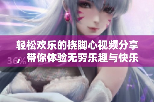 轻松欢乐的挠脚心视频分享，带你体验无穷乐趣与快乐时光
