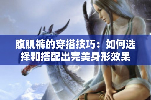 腹肌裤的穿搭技巧：如何选择和搭配出完美身形效果