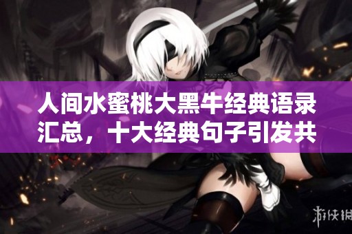 人间水蜜桃大黑牛经典语录汇总，十大经典句子引发共鸣与思考