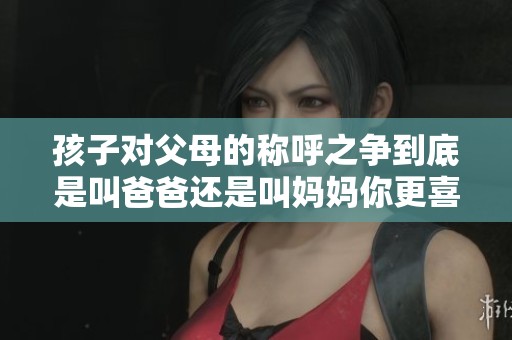 孩子对父母的称呼之争到底是叫爸爸还是叫妈妈你更喜欢哪一个