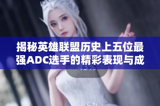 揭秘英雄联盟历史上五位最强ADC选手的精彩表现与成就
