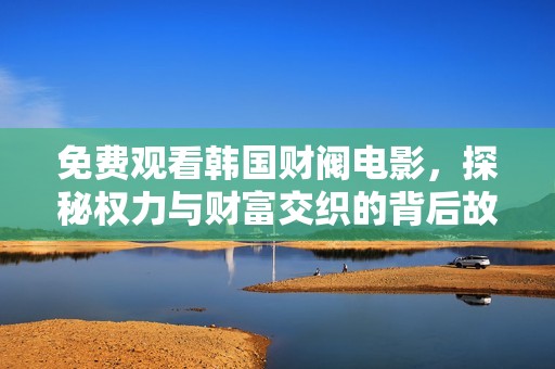 免费观看韩国财阀电影，探秘权力与财富交织的背后故事