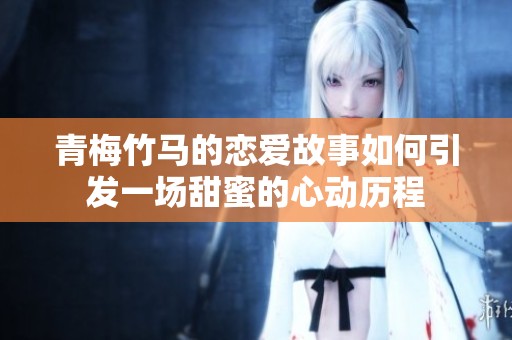 青梅竹马的恋爱故事如何引发一场甜蜜的心动历程