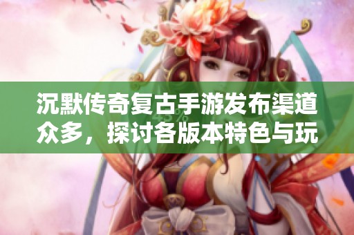 沉默传奇复古手游发布渠道众多，探讨各版本特色与玩法解析