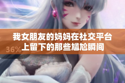 我女朋友的妈妈在社交平台上留下的那些尴尬瞬间