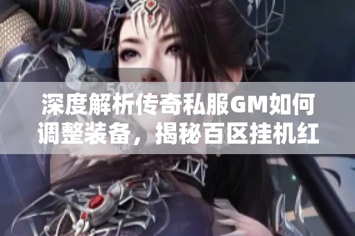 深度解析传奇私服GM如何调整装备，揭秘百区挂机红名玩家的独特搭配技巧
