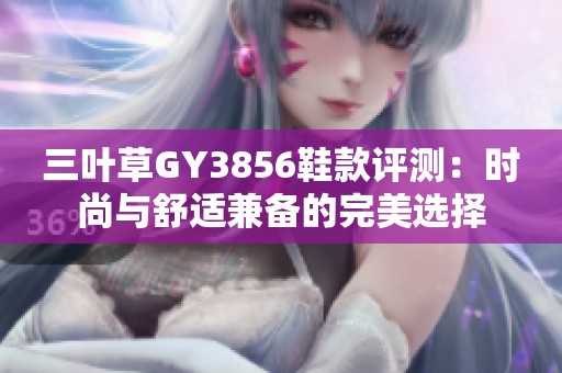 三叶草GY3856鞋款评测：时尚与舒适兼备的完美选择
