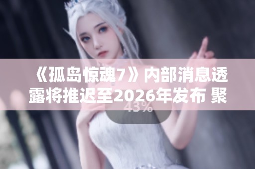 《孤岛惊魂7》内部消息透露将推迟至2026年发布 聚焦家族间的权力斗争