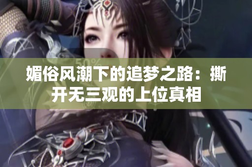媚俗风潮下的追梦之路：撕开无三观的上位真相