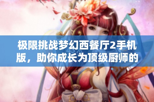 极限挑战梦幻西餐厅2手机版，助你成长为顶级厨师的秘密与技巧
