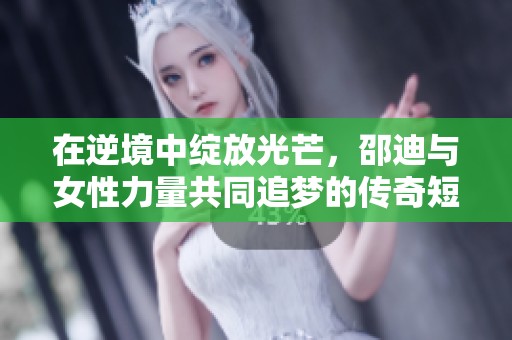 在逆境中绽放光芒，邵迪与女性力量共同追梦的传奇短剧