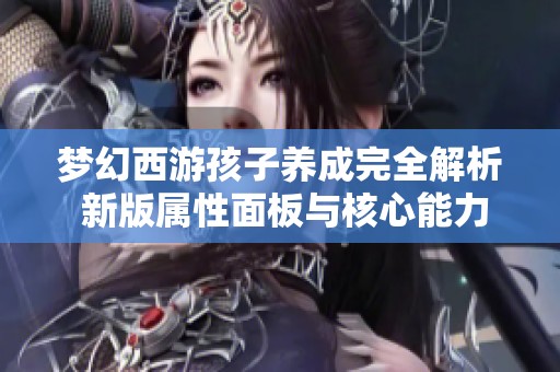 梦幻西游孩子养成完全解析 新版属性面板与核心能力深入解读