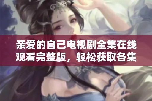 亲爱的自己电视剧全集在线观看完整版，轻松获取各集精彩内容回顾