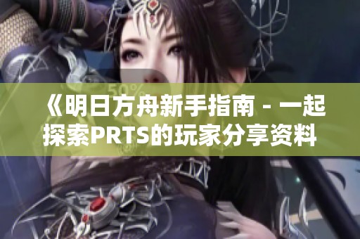 《明日方舟新手指南 - 一起探索PRTS的玩家分享资料库》