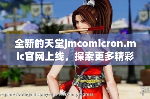 全新的天堂jmcomicron.mic官网上线，探索更多精彩内容与服务！
