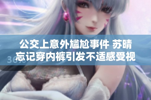 公交上意外尴尬事件 苏晴忘记穿内裤引发不适感受视频回顾