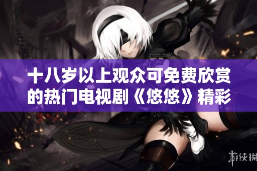 十八岁以上观众可免费欣赏的热门电视剧《悠悠》精彩推荐