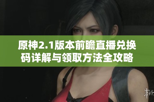 原神2.1版本前瞻直播兑换码详解与领取方法全攻略
