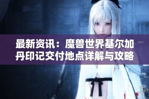 最新资讯：魔兽世界基尔加丹印记交付地点详解与攻略