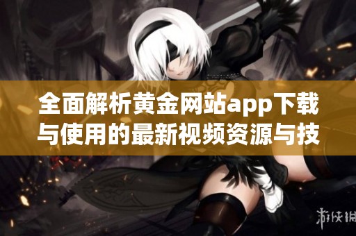 全面解析黄金网站app下载与使用的最新视频资源与技巧分享