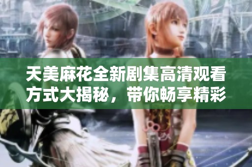 天美麻花全新剧集高清观看方式大揭秘，带你畅享精彩剧情
