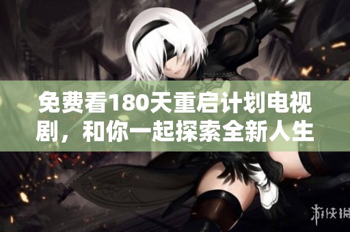 免费看180天重启计划电视剧，和你一起探索全新人生转折的精彩旅程