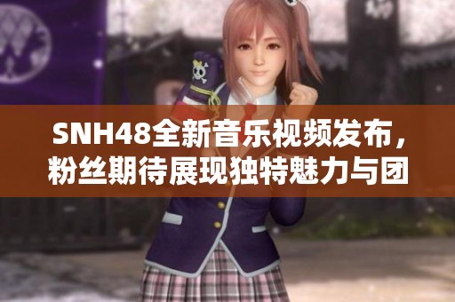 SNH48全新音乐视频发布，粉丝期待展现独特魅力与团体风采
