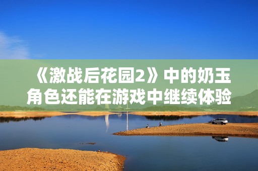 《激战后花园2》中的奶玉角色还能在游戏中继续体验吗？