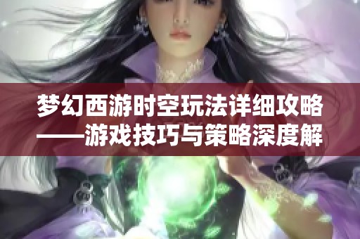 梦幻西游时空玩法详细攻略——游戏技巧与策略深度解析与分享