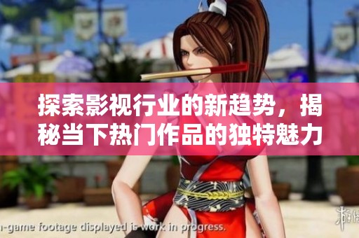 探索影视行业的新趋势，揭秘当下热门作品的独特魅力与发展方向