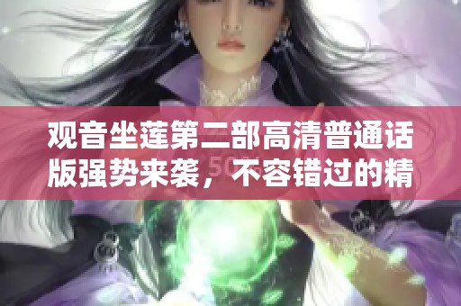 观音坐莲第二部高清普通话版强势来袭，不容错过的精彩内容等你来欣赏
