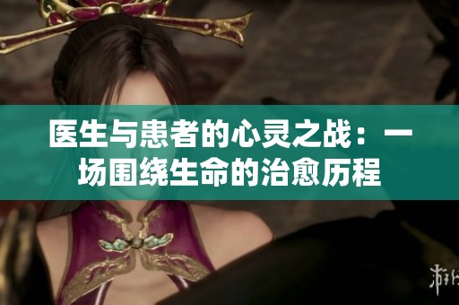 医生与患者的心灵之战：一场围绕生命的治愈历程