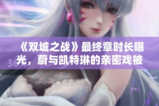《双城之战》最终章时长曝光，蔚与凯特琳的亲密戏被重新编排