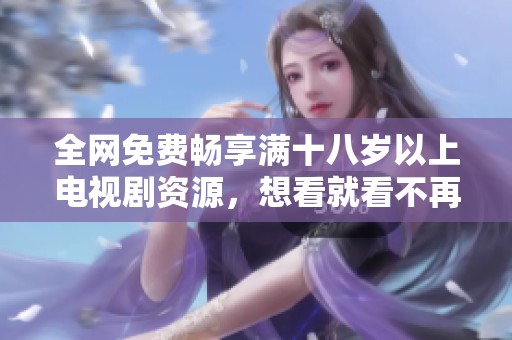 全网免费畅享满十八岁以上电视剧资源，想看就看不再有障碍