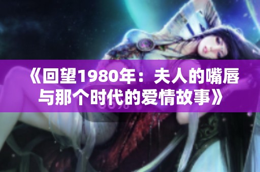 《回望1980年：夫人的嘴唇与那个时代的爱情故事》