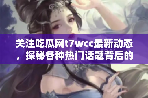 关注吃瓜网t7wcc最新动态，探秘各种热门话题背后的真相与趣闻