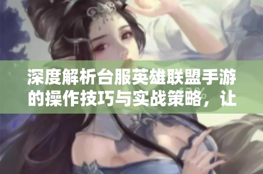 深度解析台服英雄联盟手游的操作技巧与实战策略，让你轻松上手