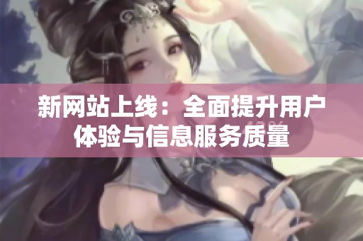 新网站上线：全面提升用户体验与信息服务质量