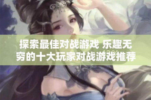 探索最佳对战游戏 乐趣无穷的十大玩家对战游戏推荐榜单