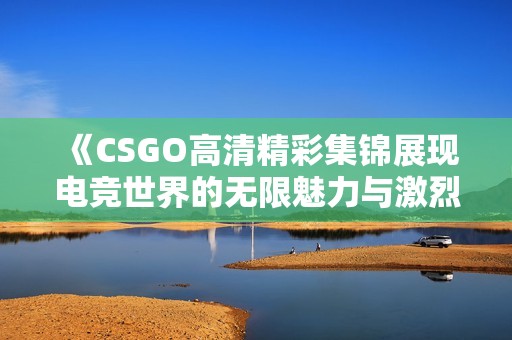 《CSGO高清精彩集锦展现电竞世界的无限魅力与激烈对战》