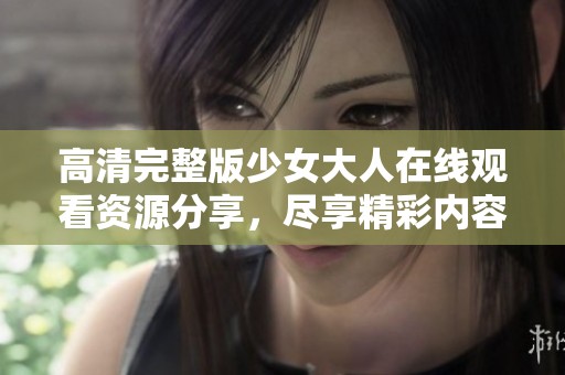 高清完整版少女大人在线观看资源分享，尽享精彩内容不容错过