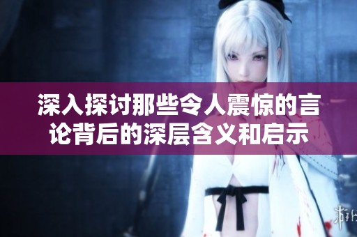 深入探讨那些令人震惊的言论背后的深层含义和启示